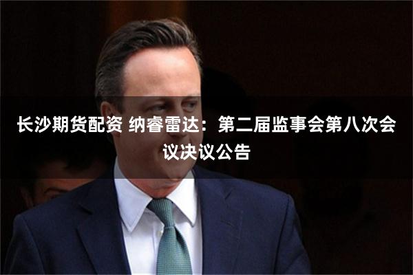 长沙期货配资 纳睿雷达：第二届监事会第八次会议决议公告