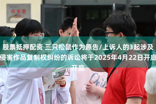 股票抵押配资 三只松鼠作为原告/上诉人的3起涉及侵害作品复制权纠纷的诉讼将于2025年4月22日开庭