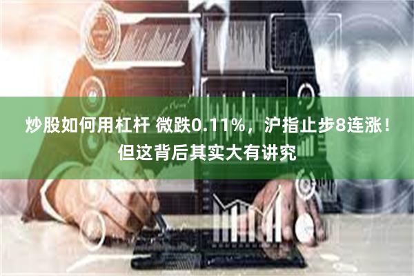 炒股如何用杠杆 微跌0.11%，沪指止步8连涨！但这背后其实大有讲究