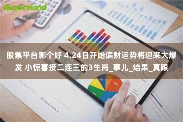 股票平台哪个好 4.24日开始偏财运势将迎来大爆发 小惊喜接二连三的3生肖_事儿_结果_真跟