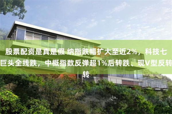 股票配资是真是假 纳指跌幅扩大至近2%，科技七巨头全线跌，中概指数反弹超1%后转跌、现V型反转