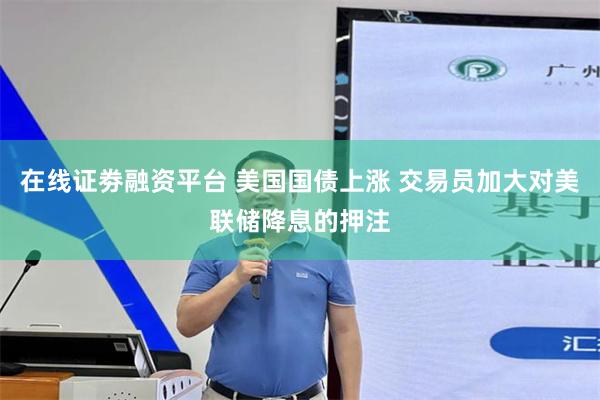在线证劵融资平台 美国国债上涨 交易员加大对美联储降息的押注