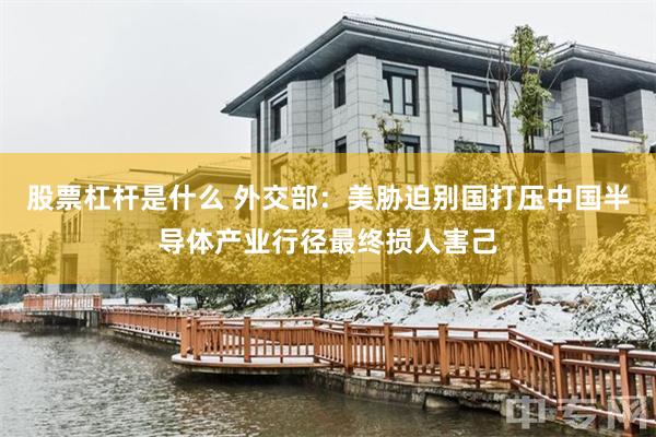 股票杠杆是什么 外交部：美胁迫别国打压中国半导体产业行径最终损人害己