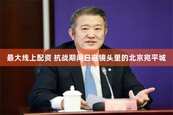 最大线上配资 抗战期间日寇镜头里的北京宛平城