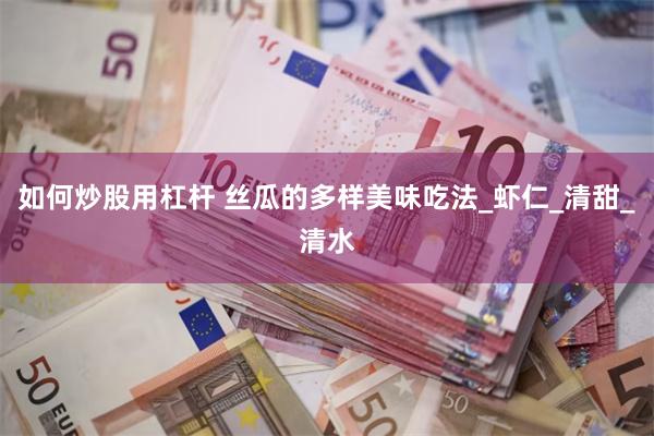 如何炒股用杠杆 丝瓜的多样美味吃法_虾仁_清甜_清水