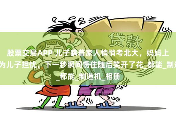 股票交易APP 儿子瞒着家人悄悄考北大，妈妈上一秒还在为儿子担忧，下一秒瞬间愣住随后笑开了花_都能_制造机_相册