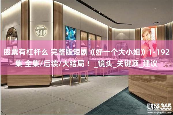 股票有杠杆么 完整版短剧《好一个大小姐》1-192集 全集/后续/大结局 ！_镜头_关键项_建议
