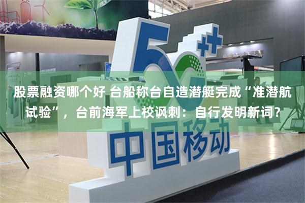 股票融资哪个好 台船称台自造潜艇完成“准潜航试验”，台前海军上校讽刺：自行发明新词？