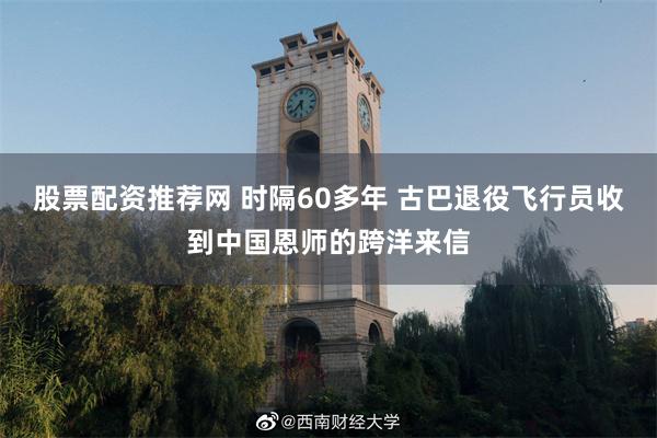 股票配资推荐网 时隔60多年 古巴退役飞行员收到中国恩师的跨洋来信
