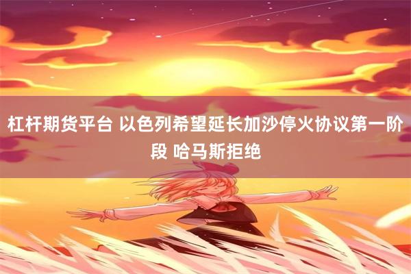 杠杆期货平台 以色列希望延长加沙停火协议第一阶段 哈马斯拒绝