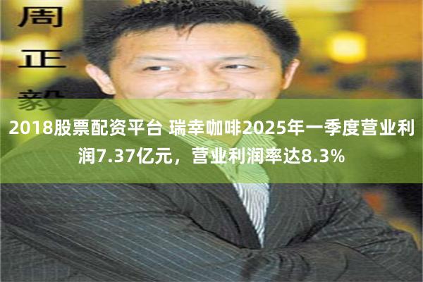 2018股票配资平台 瑞幸咖啡2025年一季度营业利润7.37亿元，营业利润率达8.3%