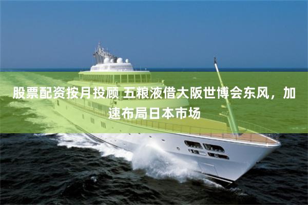 股票配资按月投顾 五粮液借大阪世博会东风，加速布局日本市场