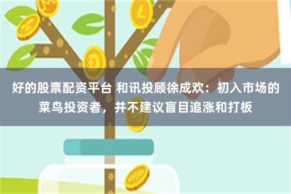 好的股票配资平台 和讯投顾徐成欢：初入市场的菜鸟投资者，并不建议盲目追涨和打板