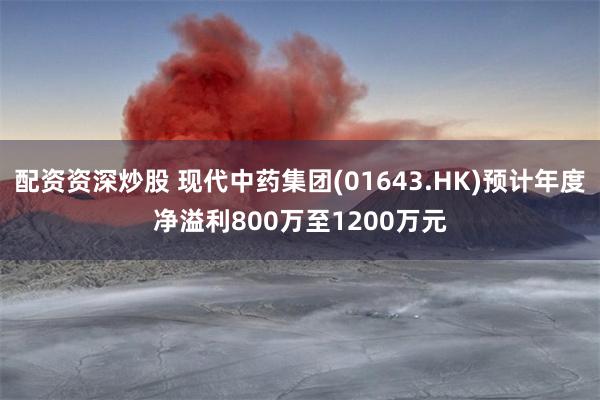 配资资深炒股 现代中药集团(01643.HK)预计年度净溢利800万至1200万元