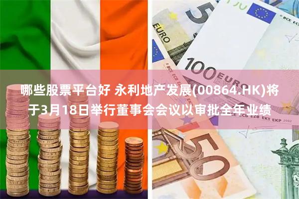 哪些股票平台好 永利地产发展(00864.HK)将于3月18日举行董事会会议以审批全年业绩