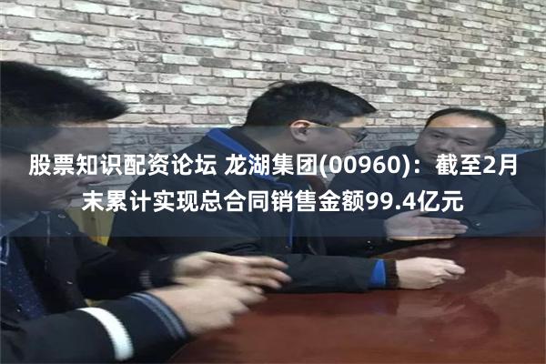 股票知识配资论坛 龙湖集团(00960)：截至2月末累计实现总合同销售金额99.4亿元