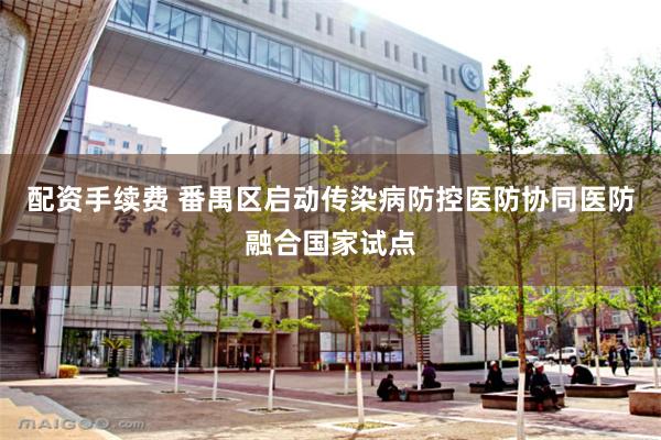 配资手续费 番禺区启动传染病防控医防协同医防融合国家试点