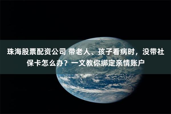 珠海股票配资公司 带老人、孩子看病时，没带社保卡怎么办？一文教你绑定亲情账户