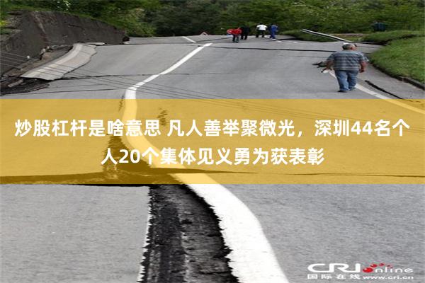 炒股杠杆是啥意思 凡人善举聚微光，深圳44名个人20个集体见义勇为获表彰