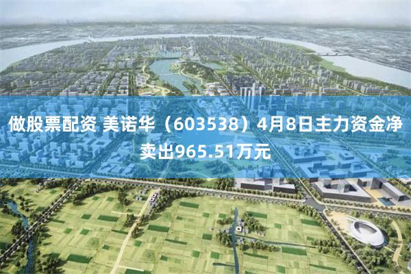 做股票配资 美诺华（603538）4月8日主力资金净卖出965.51万元