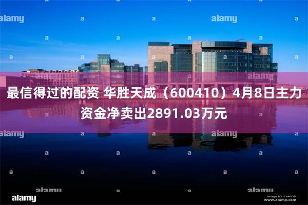 最信得过的配资 华胜天成（600410）4月8日主力资金净卖出2891.03万元