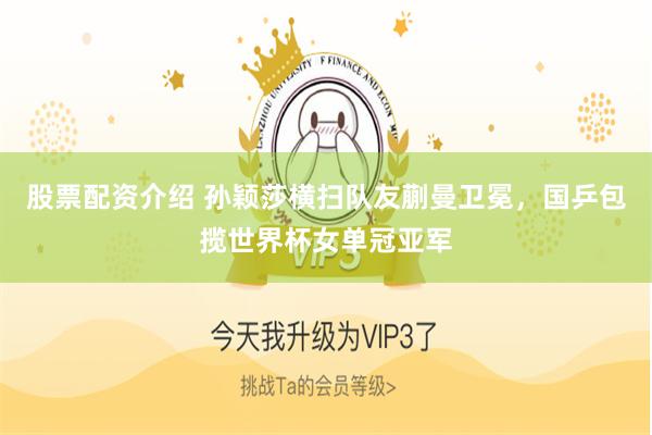 股票配资介绍 孙颖莎横扫队友蒯曼卫冕，国乒包揽世界杯女单冠亚军