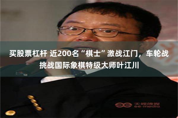 买股票杠杆 近200名“棋士”激战江门，车轮战挑战国际象棋特级大师叶江川