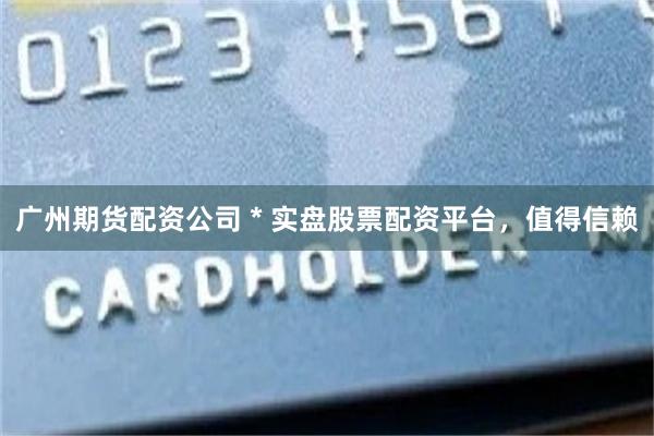 广州期货配资公司 * 实盘股票配资平台，值得信赖