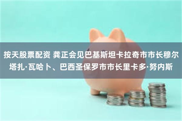 按天股票配资 龚正会见巴基斯坦卡拉奇市市长穆尔塔扎·瓦哈卜、巴西圣保罗市市长里卡多·努内斯