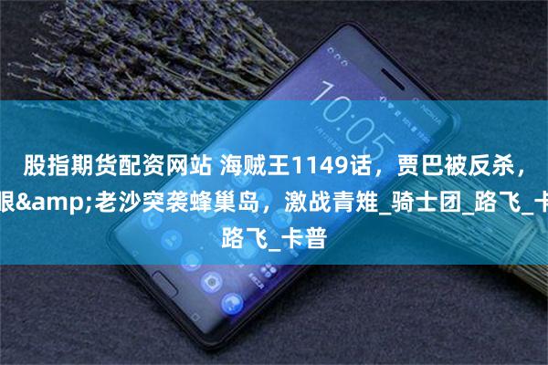 股指期货配资网站 海贼王1149话，贾巴被反杀，鹰眼&老沙突袭蜂巢岛，激战青雉_骑士团_路飞_卡普