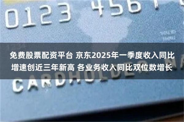 免费股票配资平台 京东2025年一季度收入同比增速创近三年新高 各业务收入同比双位数增长