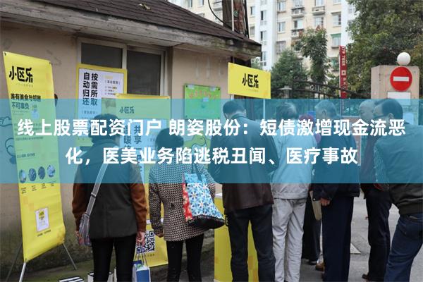 线上股票配资门户 朗姿股份：短债激增现金流恶化，医美业务陷逃税丑闻、医疗事故