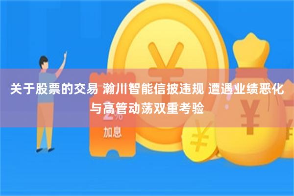 关于股票的交易 瀚川智能信披违规 遭遇业绩恶化与高管动荡双重考验