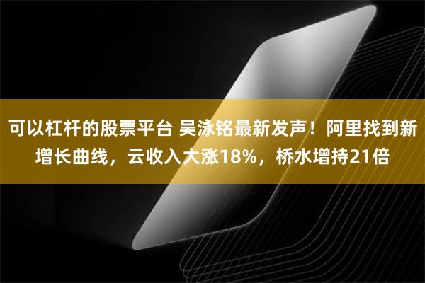 可以杠杆的股票平台 吴泳铭最新发声！阿里找到新增长曲线，云收入大涨18%，桥水增持21倍