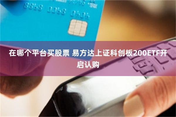 在哪个平台买股票 易方达上证科创板200ETF开启认购