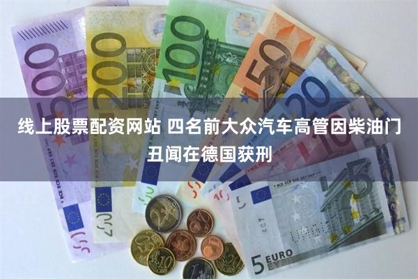 线上股票配资网站 四名前大众汽车高管因柴油门丑闻在德国获刑