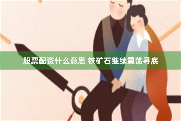 股票配资什么意思 铁矿石继续震荡寻底