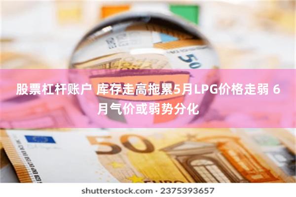 股票杠杆账户 库存走高拖累5月LPG价格走弱 6月气价或弱势分化