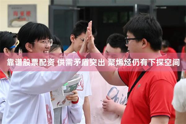 靠谱股票配资 供需矛盾突出 聚烯烃仍有下探空间