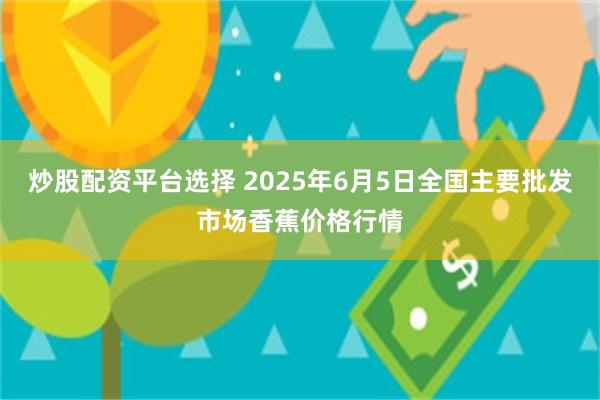 炒股配资平台选择 2025年6月5日全国主要批发市场香蕉价格行情