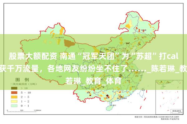 股票大额配资 南通“冠军天团”为“苏超”打call视频收获千万流量，各地网友纷纷坐不住了……_陈若琳_教育_体育