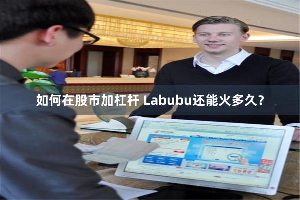 如何在股市加杠杆 Labubu还能火多久？