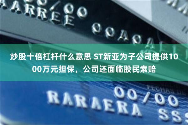 炒股十倍杠杆什么意思 ST新亚为子公司提供1000万元担保，公司还面临股民索赔