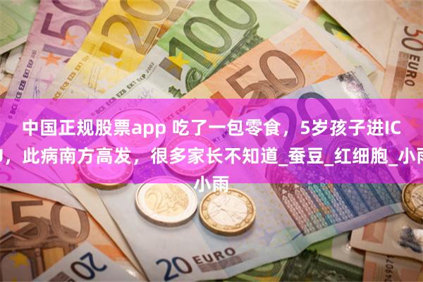 中国正规股票app 吃了一包零食，5岁孩子进ICU，此病南方高发，很多家长不知道_蚕豆_红细胞_小雨
