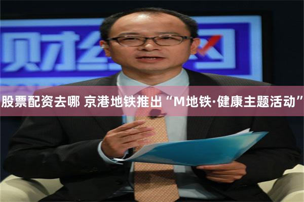 股票配资去哪 京港地铁推出“M地铁·健康主题活动”