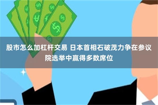 股市怎么加杠杆交易 日本首相石破茂力争在参议院选举中赢得多数席位