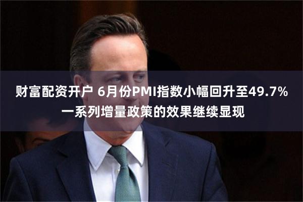 财富配资开户 6月份PMI指数小幅回升至49.7% 一系列增量政策的效果继续显现