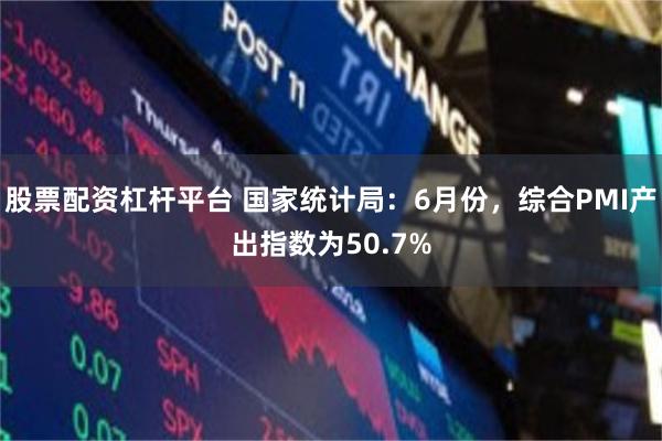 股票配资杠杆平台 国家统计局：6月份，综合PMI产出指数为50.7%