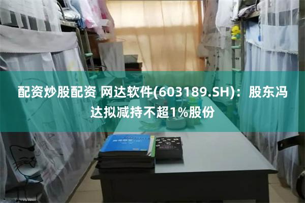 配资炒股配资 网达软件(603189.SH)：股东冯达拟减持不超1%股份