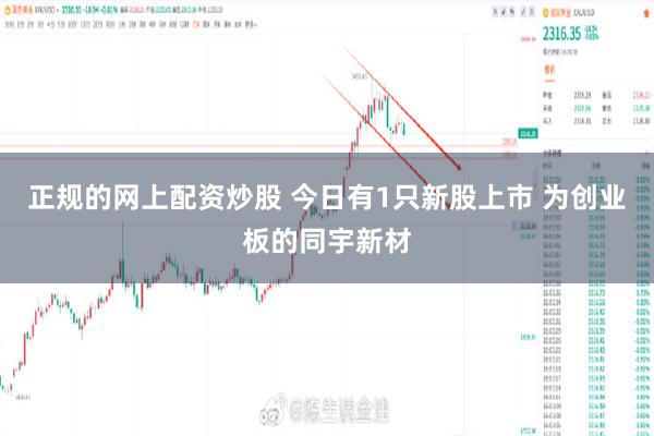 正规的网上配资炒股 今日有1只新股上市 为创业板的同宇新材
